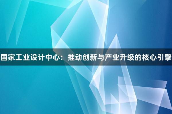 国家工业设计中心：推动创新与产业升级的核心引擎