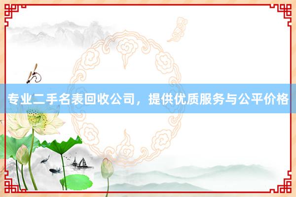 专业二手名表回收公司，提供优质服务与公平价格