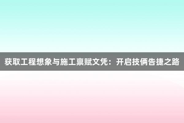 获取工程想象与施工禀赋文凭：开启技俩告捷之路