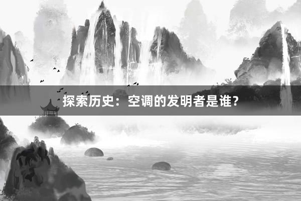 探索历史：空调的发明者是谁？