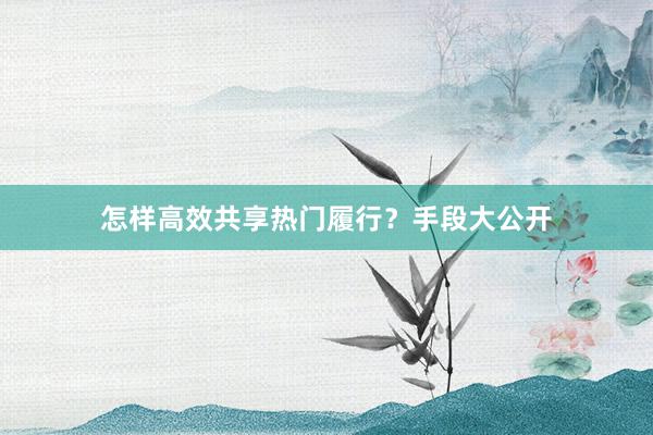 怎样高效共享热门履行？手段大公开