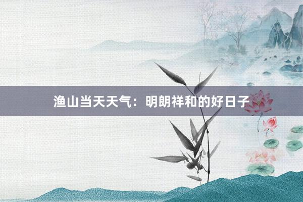 渔山当天天气：明朗祥和的好日子